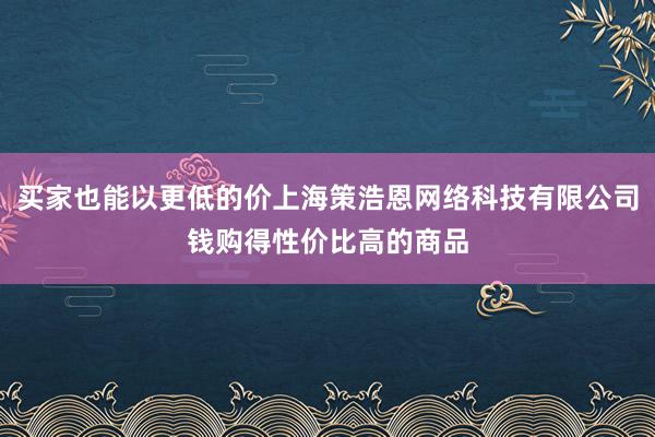 买家也能以更低的价上海策浩恩网络科技有限公司钱购得性价比高的商品